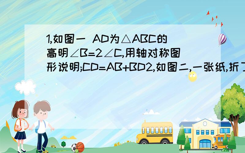 1,如图一 AD为△ABC的高明∠B=2∠C,用轴对称图形说明;CD=AB+BD2,如图二,一张纸,折了一角,测的AD=30cm,BE=20cm,∠BEG=60°,求折痕EF的长