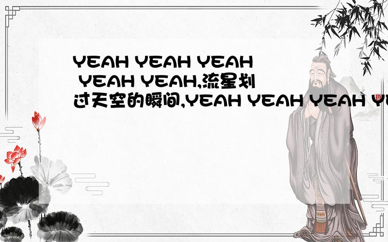 YEAH YEAH YEAH YEAH YEAH,流星划过天空的瞬间,YEAH YEAH YEAH YEAH YEAH 悲伤也会变成美丽的花哟,在,高耸入云危险的登山道上,两个人踏上了走向宇宙的旅途,被黑暗缠绕着即使流着泪呼喊着谁,只要有火