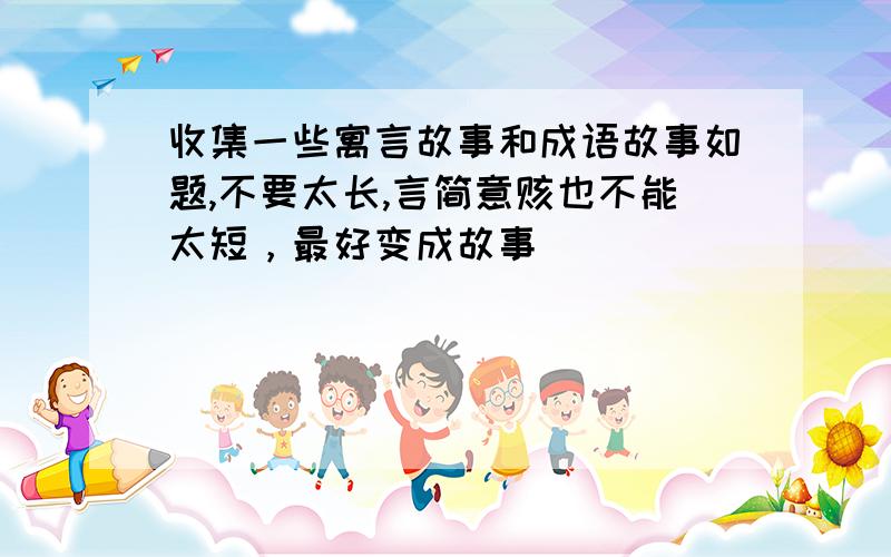 收集一些寓言故事和成语故事如题,不要太长,言简意赅也不能太短，最好变成故事