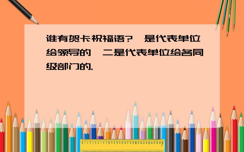 谁有贺卡祝福语?一是代表单位给领导的,二是代表单位给各同级部门的.