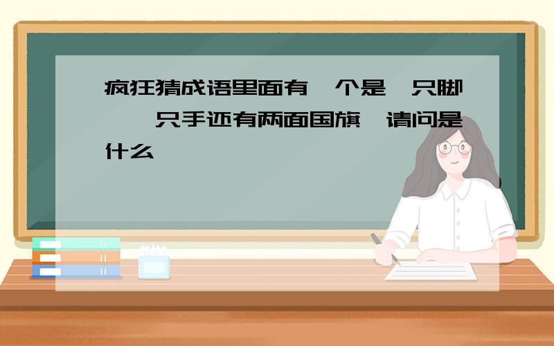 疯狂猜成语里面有一个是一只脚,一只手还有两面国旗,请问是什么