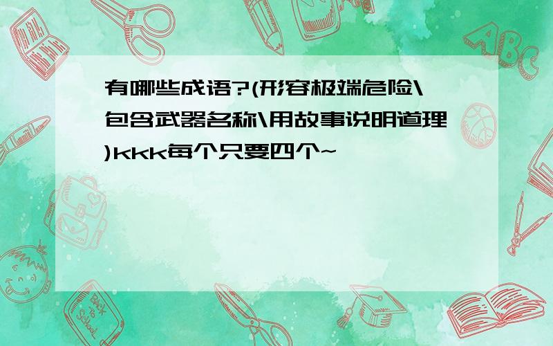 有哪些成语?(形容极端危险\包含武器名称\用故事说明道理)kkk每个只要四个~