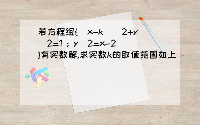 若方程组{（x-k）^2+y^2=1 ; y^2=x-2}有实数解,求实数k的取值范围如上