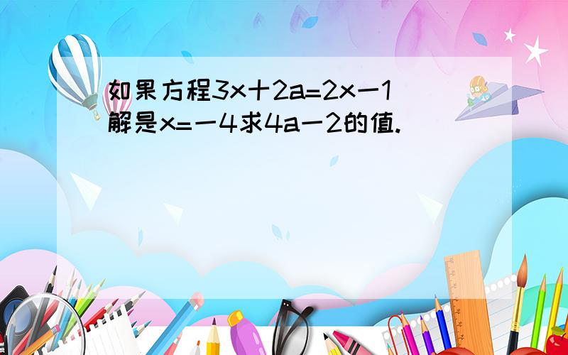 如果方程3x十2a=2x一1解是x=一4求4a一2的值.