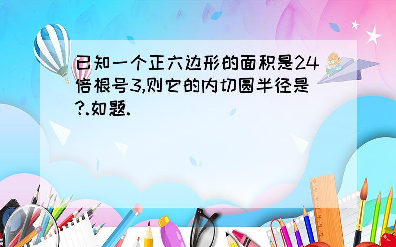 已知一个正六边形的面积是24倍根号3,则它的内切圆半径是?.如题.