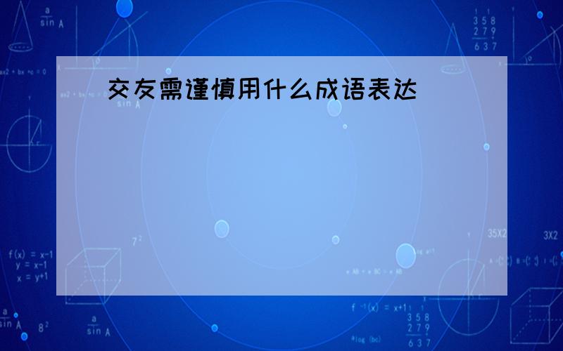 交友需谨慎用什么成语表达