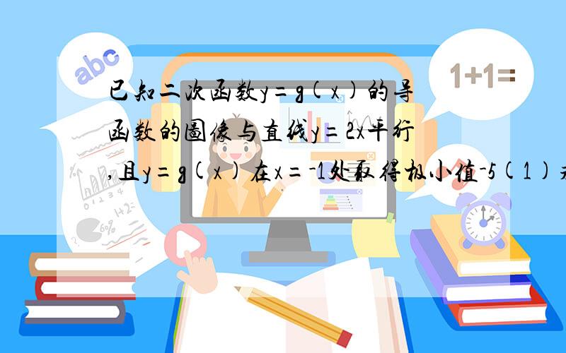 已知二次函数y=g(x)的导函数的图像与直线y=2x平行,且y=g(x)在x=-1处取得极小值-5(1)求二次函数y=g(x)的解析式（2）设f(x)=x·g(x),求函数y=f(x),x∈[-3,1]的最值