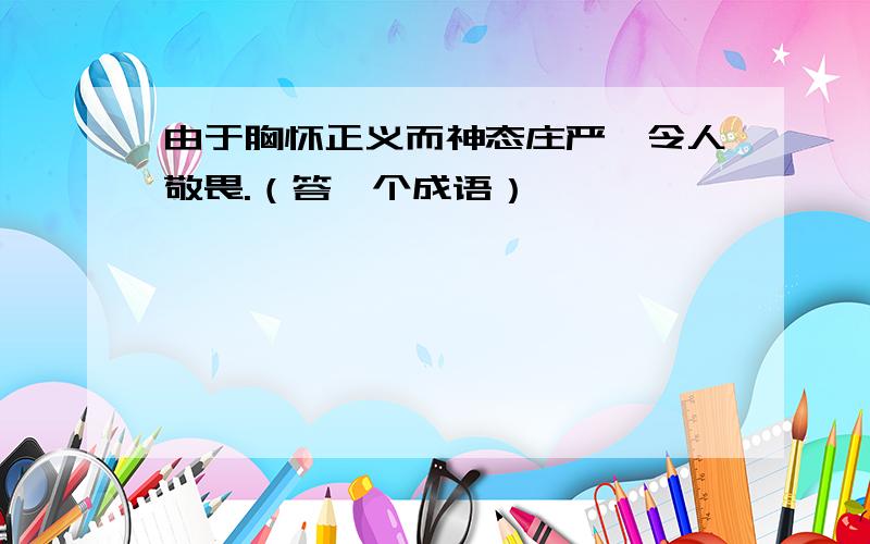 由于胸怀正义而神态庄严,令人敬畏.（答一个成语）