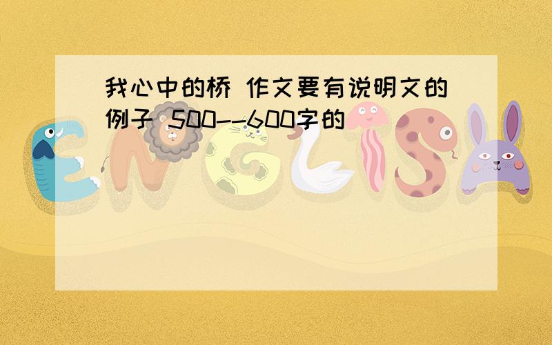 我心中的桥 作文要有说明文的例子 500--600字的