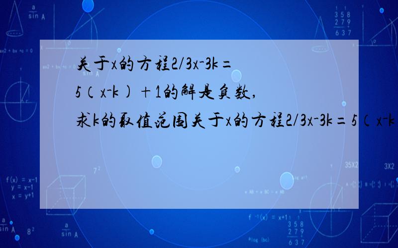 关于x的方程2/3x-3k=5（x-k)+1的解是负数,求k的取值范围关于x的方程2/3x-3k=5（x-k)+1的解是负数,求k的取值范围