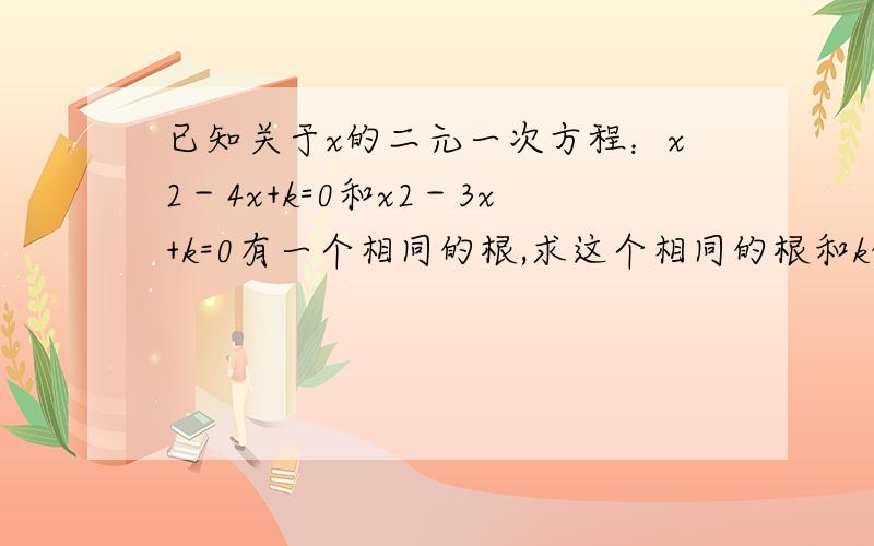 已知关于x的二元一次方程：x2－4x+k=0和x2－3x+k=0有一个相同的根,求这个相同的根和k的值.如题.∵ 【 x2 是指 x 的平方】 不好意思，非常抱歉哈！原题是：