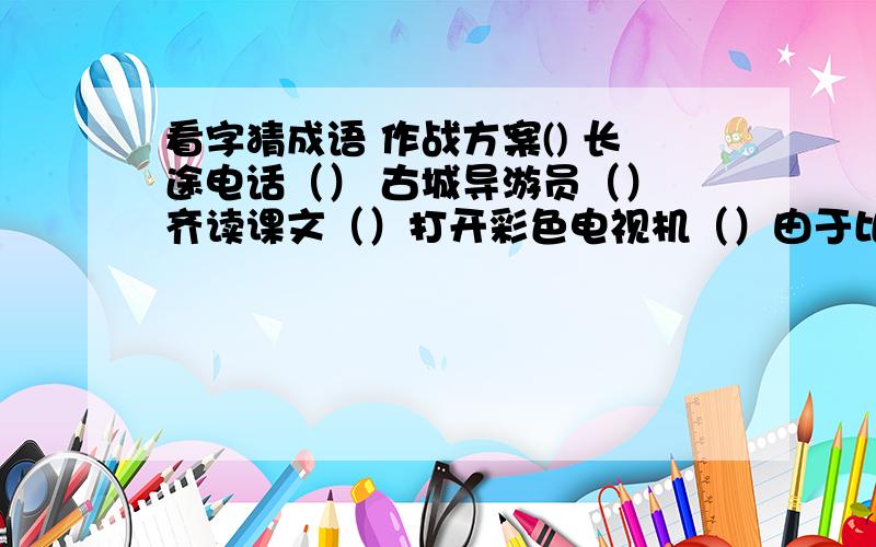 看字猜成语 作战方案() 长途电话（） 古城导游员（） 齐读课文（）打开彩色电视机（）由于比较难我会加5分