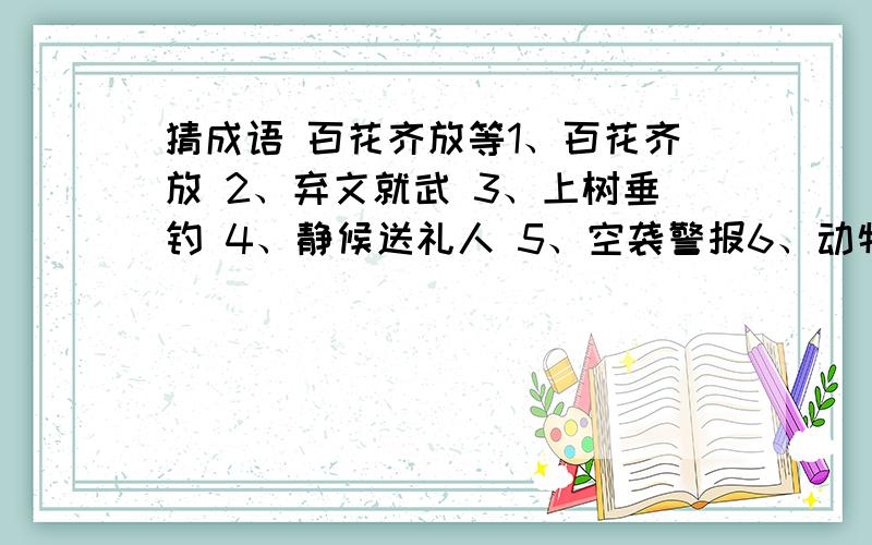 猜成语 百花齐放等1、百花齐放 2、弃文就武 3、上树垂钓 4、静候送礼人 5、空袭警报6、动物作标本 7、鱼尾纹 8、反刍 9、寸步不离 10、铁公鸡