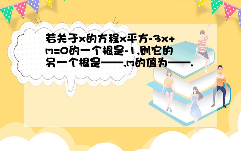 若关于x的方程x平方-3x+m=0的一个根是-1,则它的另一个根是——,m的值为——.