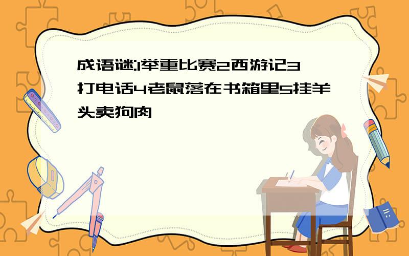 成语谜:1举重比赛2西游记3打电话4老鼠落在书箱里5挂羊头卖狗肉