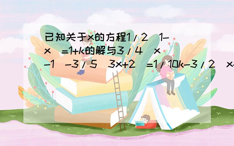 已知关于x的方程1/2（1-x）=1+k的解与3/4（x-1）-3/5（3x+2）=1/10k-3/2（x-1）的解的和为10,求k的值