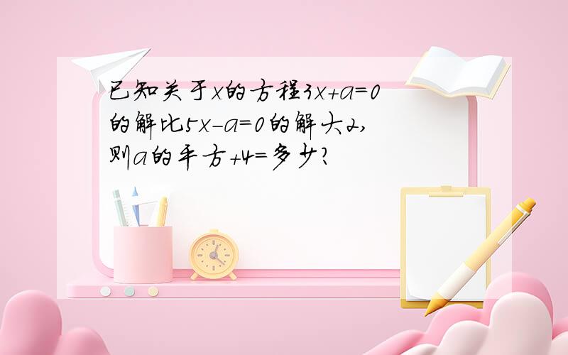 已知关于x的方程3x+a=0的解比5x-a=0的解大2,则a的平方+4=多少?