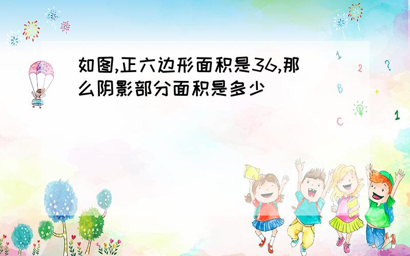 如图,正六边形面积是36,那么阴影部分面积是多少