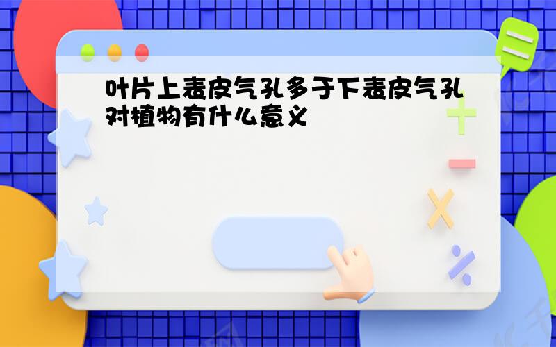 叶片上表皮气孔多于下表皮气孔对植物有什么意义