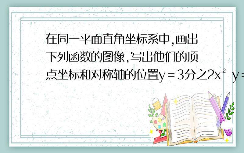 在同一平面直角坐标系中,画出下列函数的图像,写出他们的顶点坐标和对称轴的位置y＝3分之2x² y＝-3分之2x² y＝3分之2（x-2）² y＝-3分之2（x＋2）²