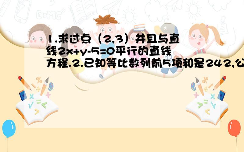 1.求过点（2,3）并且与直线2x+y-5=0平行的直线方程.2.已知等比数列前5项和是242,公比是3,求此数列的前5项.3,求抛物线y平方＝4x的焦点坐标和准线方程.这三道题哪位大哥知道说下!