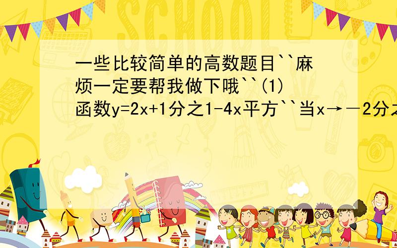 一些比较简单的高数题目``麻烦一定要帮我做下哦``(1)函数y=2x+1分之1-4x平方``当x→－2分之1时的极限是多少?A:0 B:1 C:2 D:3(2)lim n→X(1+2分之1+4分之1+.+2N分之一)的值为?A:1 B:2 C:3 D:4(3)使f(x)=arcsinx时f(