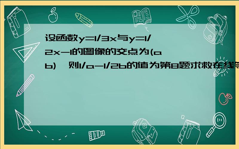 设函数y=1/3x与y=1/2x-1的图像的交点为(a,b),则1/a-1/2b的值为第8题求救在线等