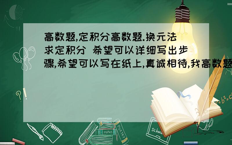 高数题,定积分高数题.换元法求定积分 希望可以详细写出步骤,希望可以写在纸上,真诚相待,我高数题,定积分高数题.  换元法求定积分 希望可以详细写出步骤,希望可以写在纸上,真诚相待,我