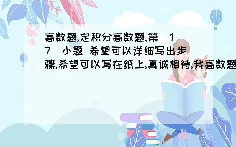 高数题,定积分高数题.第（17）小题 希望可以详细写出步骤,希望可以写在纸上,真诚相待,我高数题,定积分高数题. 第（17）小题  希望可以详细写出步骤,希望可以写在纸上,真诚相待,我在线等