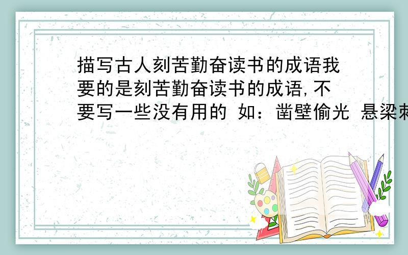 描写古人刻苦勤奋读书的成语我要的是刻苦勤奋读书的成语,不要写一些没有用的 如：凿壁偷光 悬梁刺骨 仰屋著书 等 越多越好