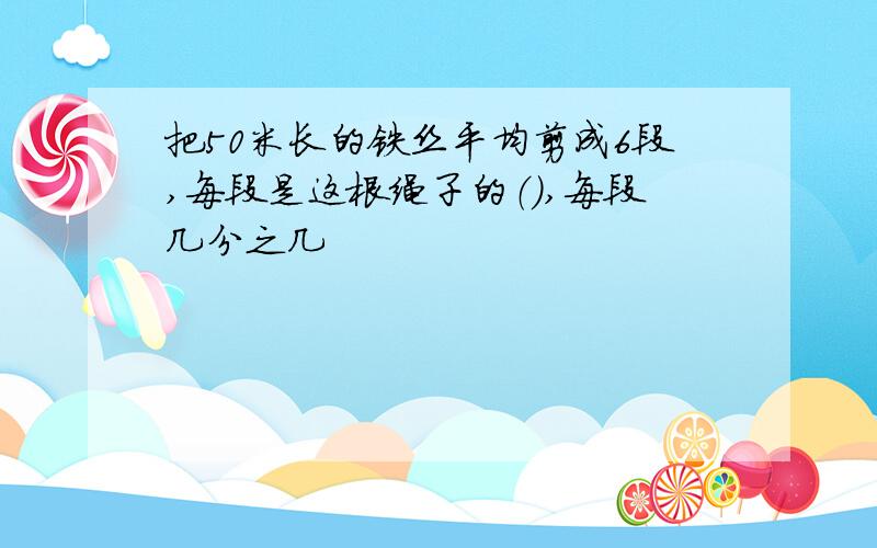 把50米长的铁丝平均剪成6段,每段是这根绳子的（）,每段几分之几