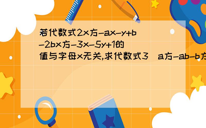 若代数式2x方-ax-y+b-2bx方-3x-5y+1的值与字母x无关,求代数式3（a方-ab-b方0+9-4a方-ab-b方0的值