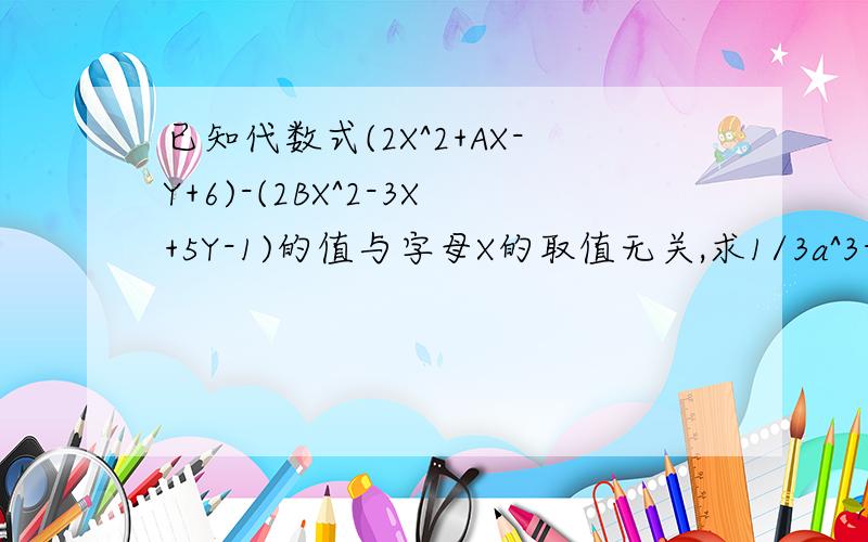 已知代数式(2X^2+AX-Y+6)-(2BX^2-3X+5Y-1)的值与字母X的取值无关,求1/3a^3-2b^2-1/4a^3+3b^2的值已知代数式(2X^2+AX-Y+6)-(2BX^2-3X+5Y-1)的值与字母X的取值无关,求1/3a^3-2b^2-(1/4a^3+3b^2)的值