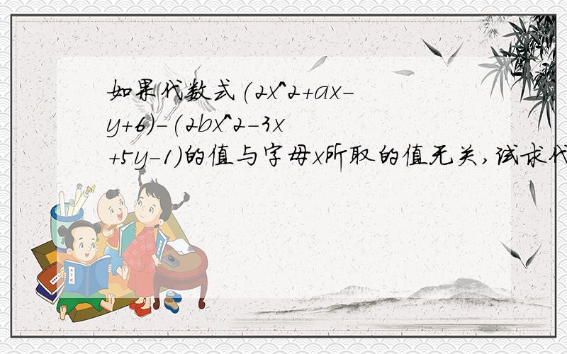 如果代数式(2x^2+ax-y+6)-(2bx^2-3x+5y-1)的值与字母x所取的值无关,试求代数式1/3a^3-2b^2-[1/4a^3-3b^2]的值：要求：并打出过程,