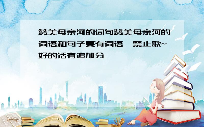 赞美母亲河的词句赞美母亲河的词语和句子要有词语,禁止歌~好的话有追加分