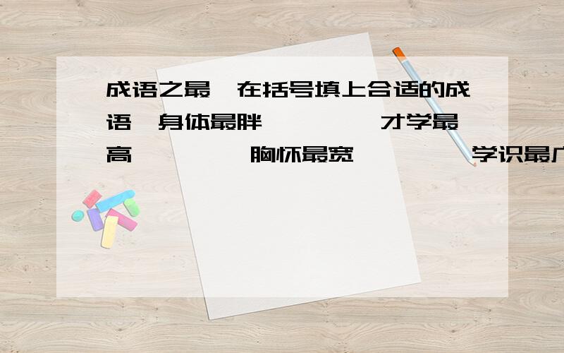 成语之最【在括号填上合适的成语】身体最胖——【 】才学最高——【 】胸怀最宽——【 】学识最广——【 】挥霍最多——【 】考虑最密——【 】最大的瀑布——【 】最长的腿——【