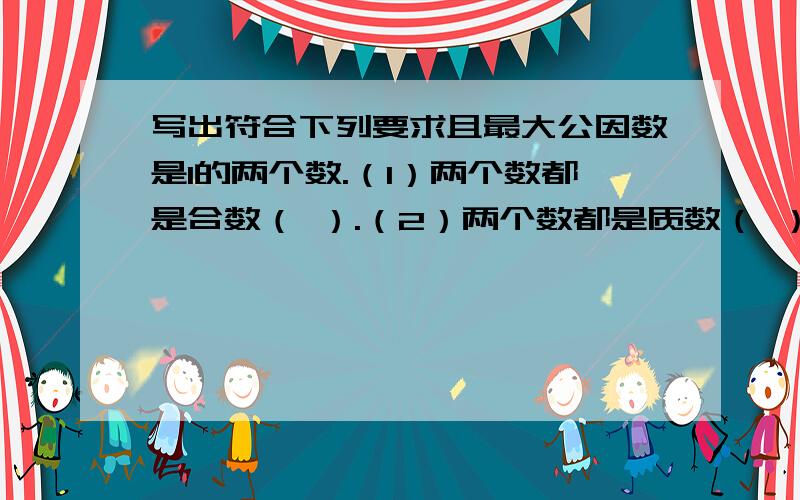 写出符合下列要求且最大公因数是1的两个数.（1）两个数都是合数（ ）.（2）两个数都是质数（ ）.（3）一个质数和一个合数（ ）.（4）一个奇数和一个偶数（ ）.