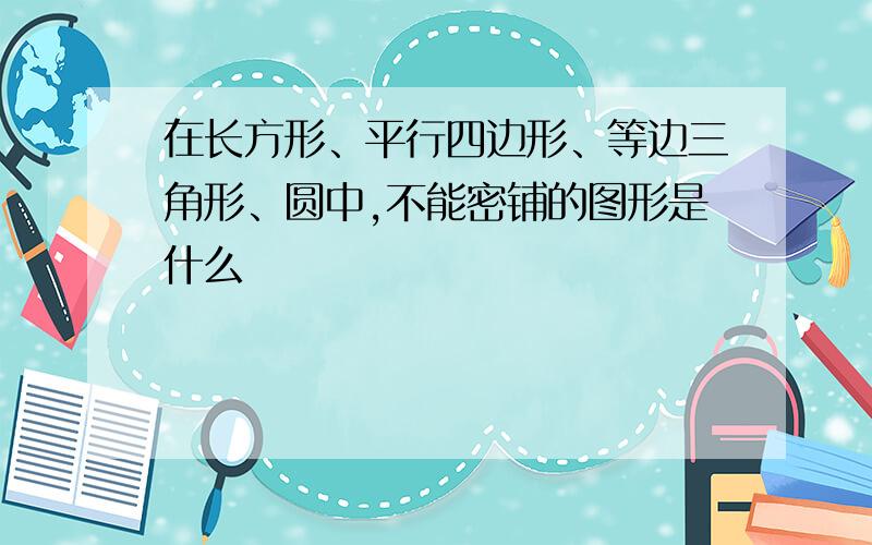 在长方形、平行四边形、等边三角形、圆中,不能密铺的图形是什么