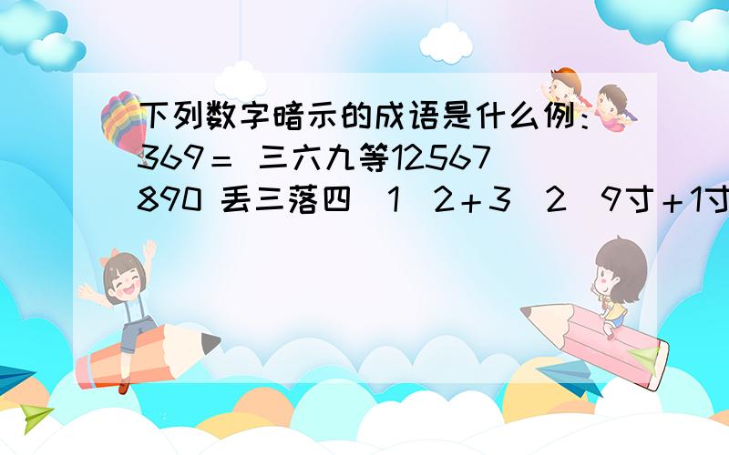 下列数字暗示的成语是什么例：369＝ 三六九等12567890 丢三落四（1）2＋3（2）9寸＋1寸＝1尺（3）333＋555（4）12345609