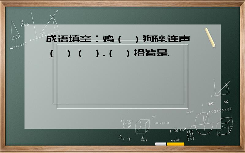 成语填空：鸡（ ）狗碎.连声（ ）（ ）.（ ）拾皆是.
