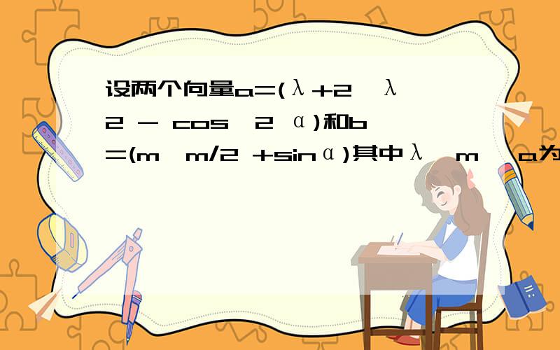 设两个向量a=(λ+2,λ^2 - cos^2 α)和b=(m,m/2 +sinα)其中λ,m ,a为实数 ,若a=2b,则λ/m的取值范围是?