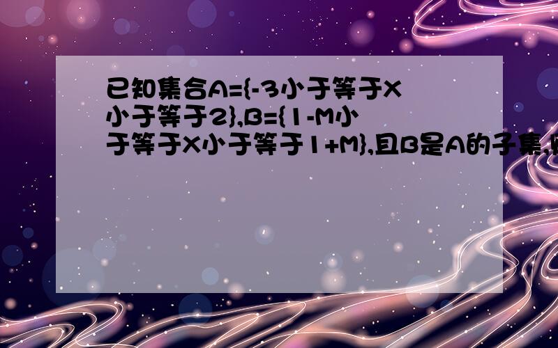 已知集合A={-3小于等于X小于等于2},B={1-M小于等于X小于等于1+M},且B是A的子集,则实数M的取值范围?一定要详细昂···为什么答案是M小于等于1?