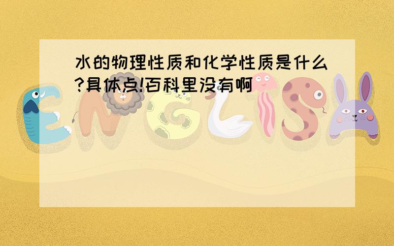 水的物理性质和化学性质是什么?具体点!百科里没有啊