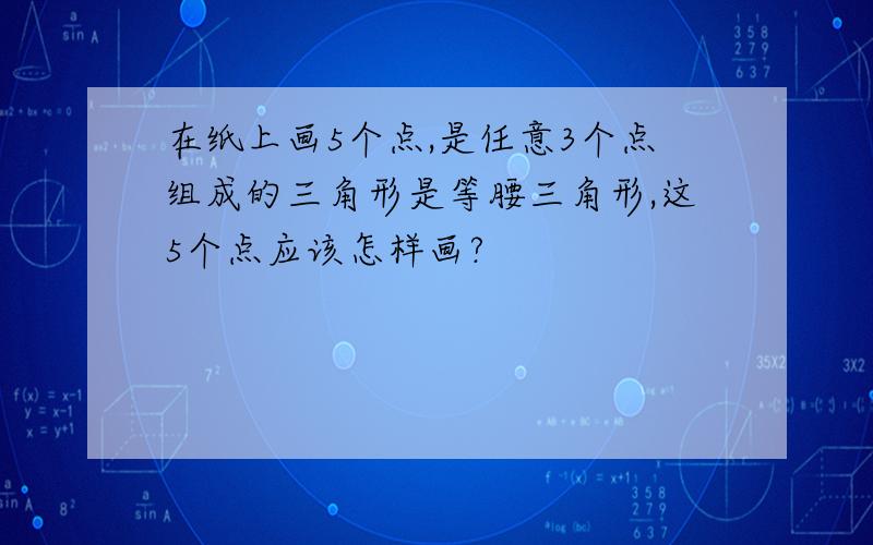 在纸上画5个点,是任意3个点组成的三角形是等腰三角形,这5个点应该怎样画?