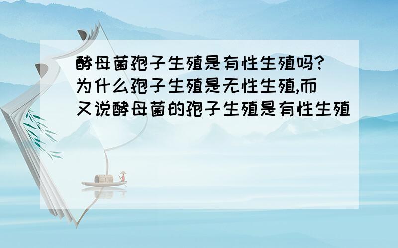 酵母菌孢子生殖是有性生殖吗?为什么孢子生殖是无性生殖,而又说酵母菌的孢子生殖是有性生殖