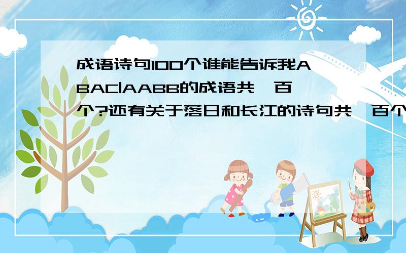 成语诗句100个谁能告诉我ABAC|AABB的成语共一百个?还有关于落日和长江的诗句共一百个?要精美的啊!