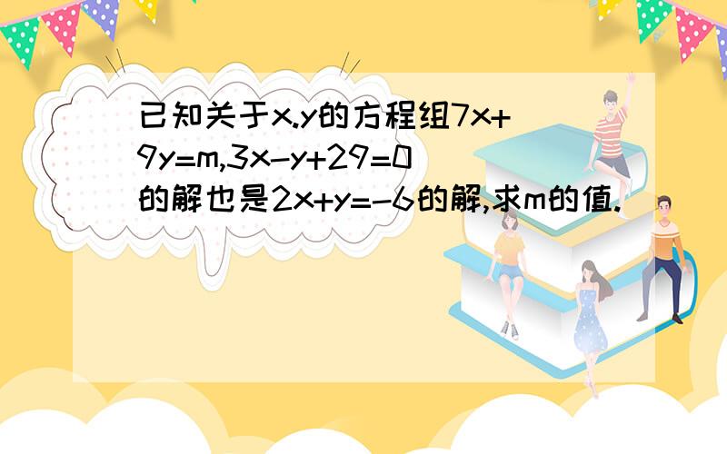 已知关于x.y的方程组7x+9y=m,3x-y+29=0的解也是2x+y=-6的解,求m的值.