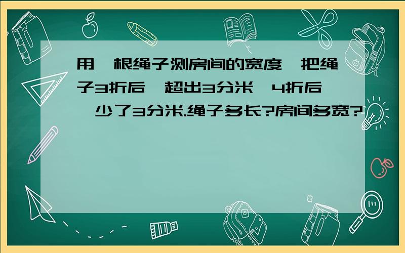 用一根绳子测房间的宽度,把绳子3折后,超出3分米,4折后,少了3分米.绳子多长?房间多宽?