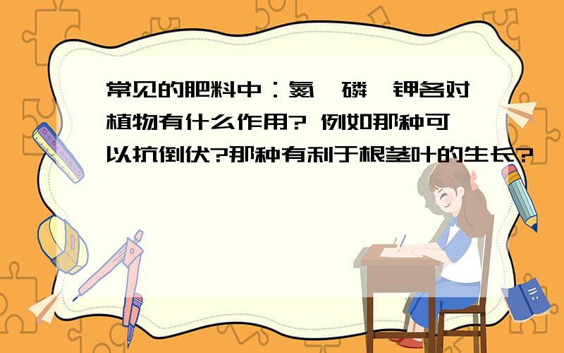 常见的肥料中：氮、磷、钾各对植物有什么作用? 例如那种可以抗倒伏?那种有利于根茎叶的生长?