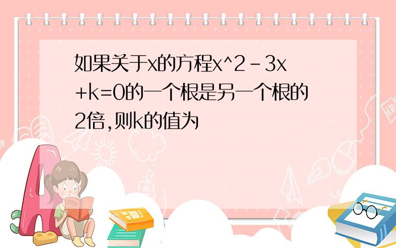 如果关于x的方程x^2-3x+k=0的一个根是另一个根的2倍,则k的值为